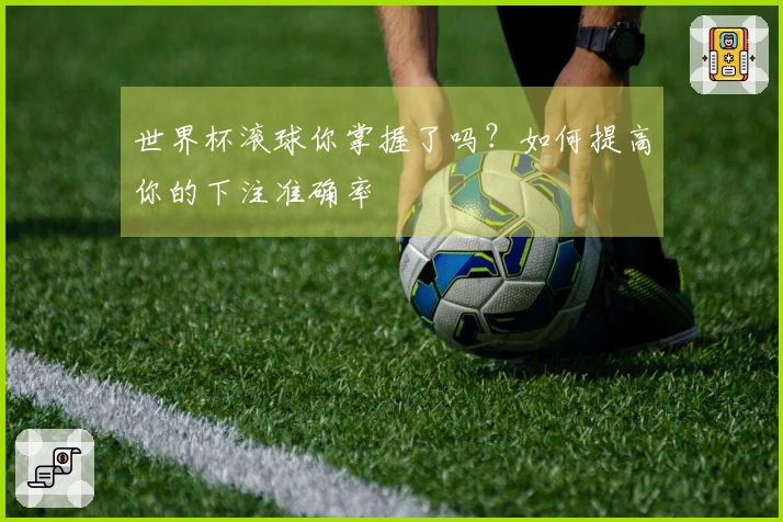 世界杯滚球你掌握了吗？如何提高你的下注准确率