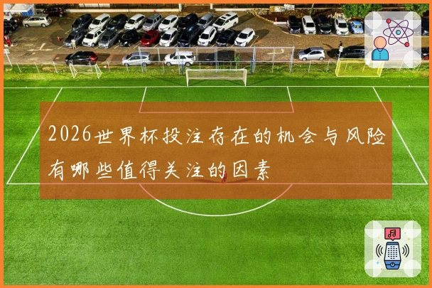 2026世界杯投注存在的机会与风险有哪些值得关注的因素