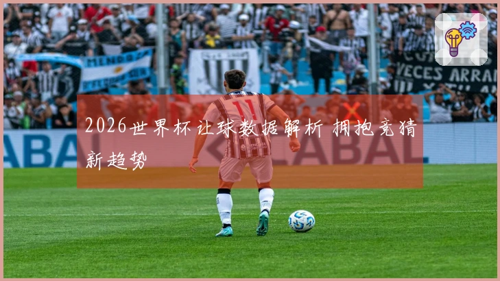 2026世界杯让球数据解析 拥抱竞猜新趋势