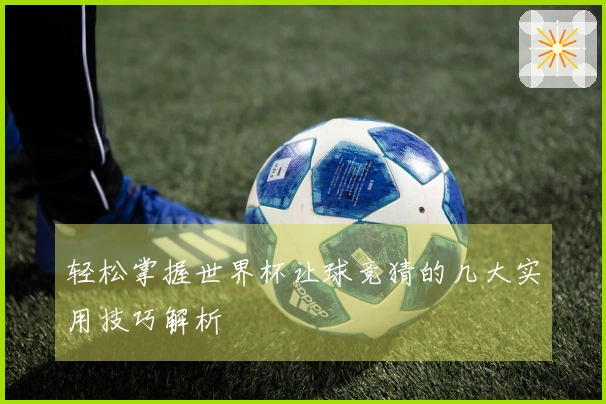 轻松掌握世界杯让球竞猜的几大实用技巧解析