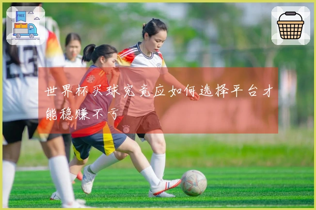 世界杯买球究竟应如何选择平台才能稳赚不亏