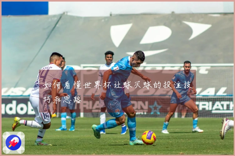 如何看懂世界杯让球买球的投注技巧和思路