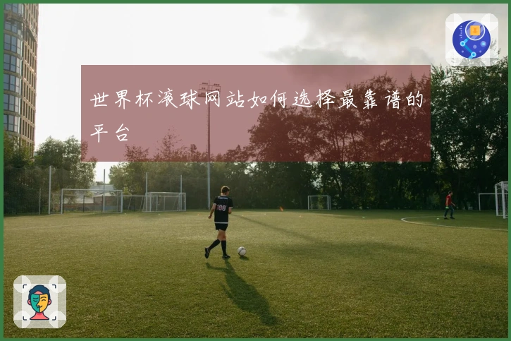 世界杯滚球网站如何选择最靠谱的平台