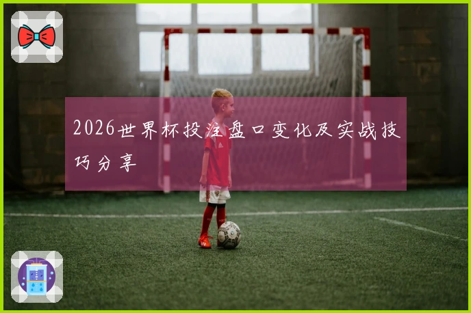 2026世界杯投注盘口变化及实战技巧分享