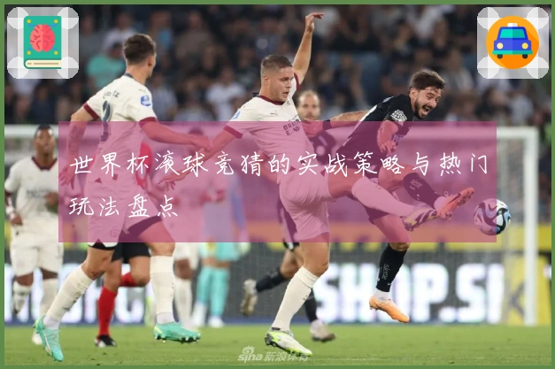世界杯滚球竞猜的实战策略与热门玩法盘点