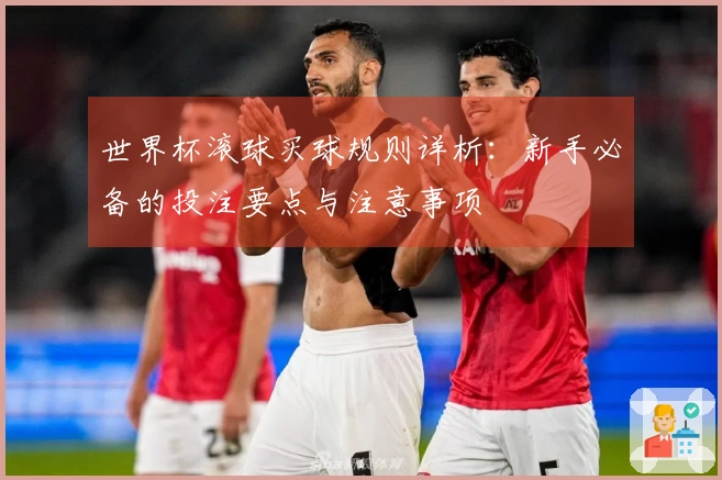 世界杯滚球买球规则详析：新手必备的投注要点与注意事项