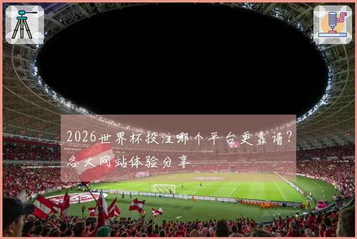 2026世界杯投注哪个平台更靠谱？各大网站体验分享
