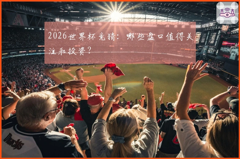 2026世界杯竞猜：哪些盘口值得关注和投资？