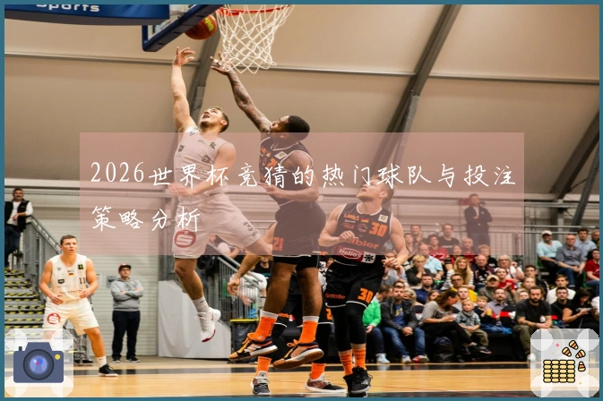 2026世界杯竞猜的热门球队与投注策略分析