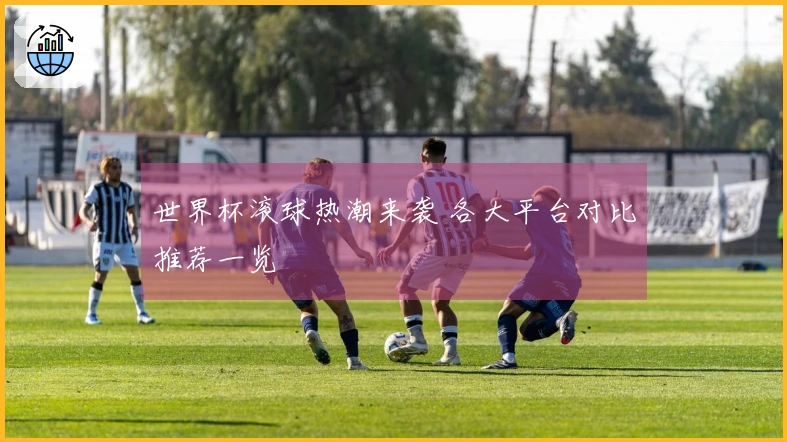 世界杯滚球热潮来袭 各大平台对比推荐一览