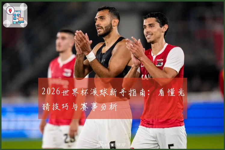 2026世界杯滚球新手指南：看懂竞猜技巧与赛事分析