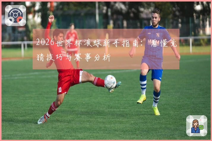 2026世界杯滚球新手指南：看懂竞猜技巧与赛事分析