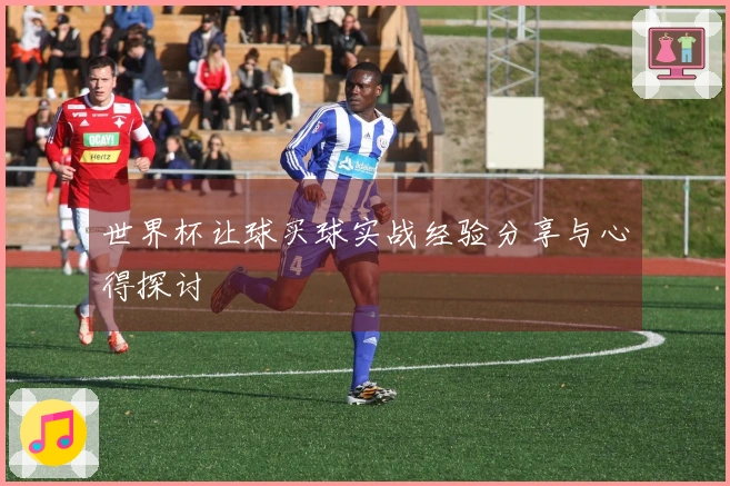 世界杯让球买球实战经验分享与心得探讨