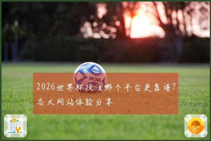2026世界杯投注哪个平台更靠谱？各大网站体验分享