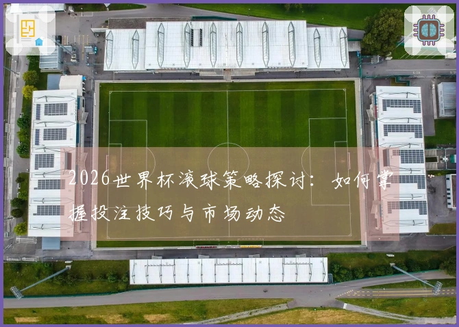 2026世界杯滚球策略探讨：如何掌握投注技巧与市场动态