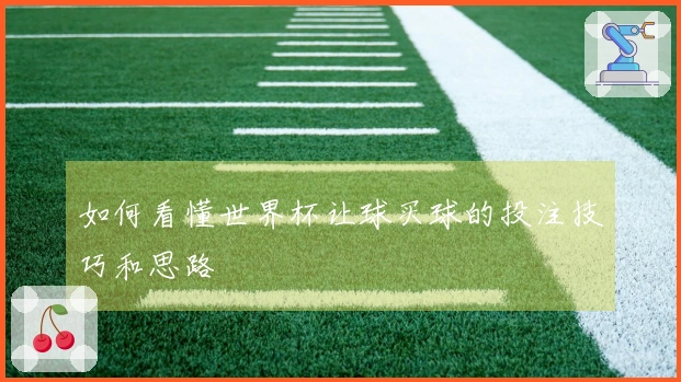 如何看懂世界杯让球买球的投注技巧和思路