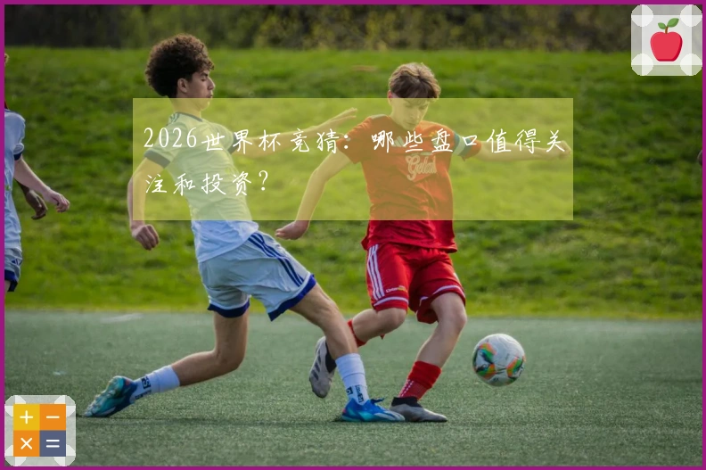 2026世界杯竞猜：哪些盘口值得关注和投资？