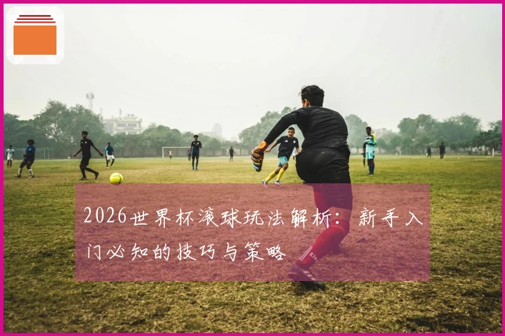 2026世界杯滚球玩法解析：新手入门必知的技巧与策略