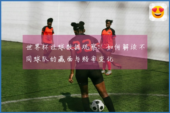 世界杯让球数据观察：如何解读不同球队的赢面与赔率变化