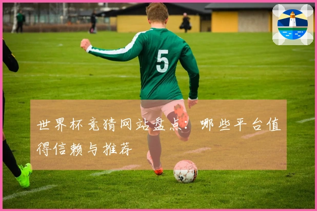 世界杯竞猜网站盘点：哪些平台值得信赖与推荐