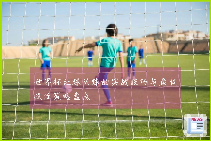 世界杯让球买球的实战技巧与最佳投注策略盘点