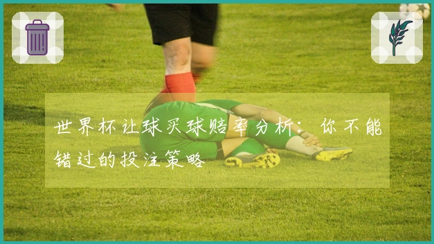 世界杯让球买球赔率分析：你不能错过的投注策略