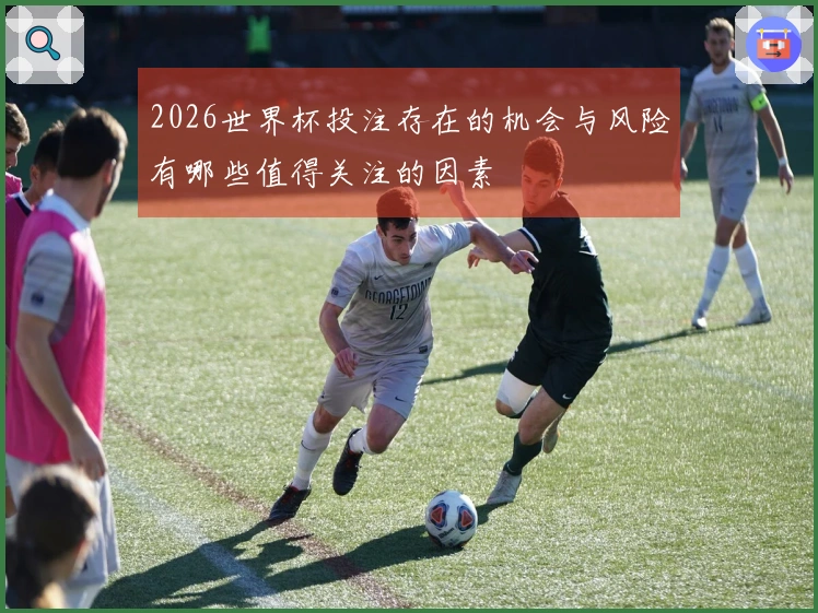 2026世界杯投注存在的机会与风险有哪些值得关注的因素